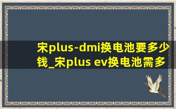 宋plus-dmi换电池要多少钱_宋plus ev换电池需多少钱